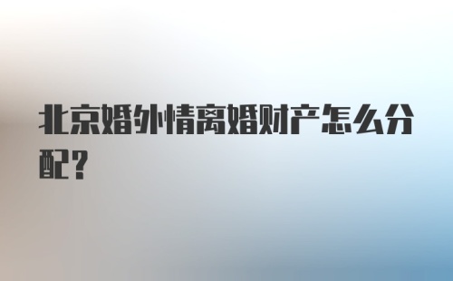 北京婚外情离婚财产怎么分配？