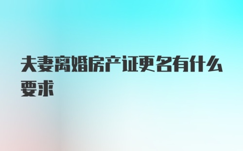 夫妻离婚房产证更名有什么要求