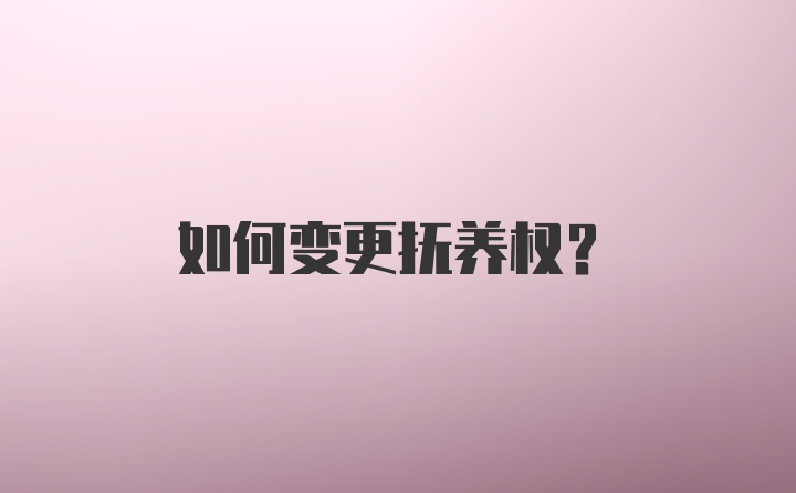 如何变更抚养权？