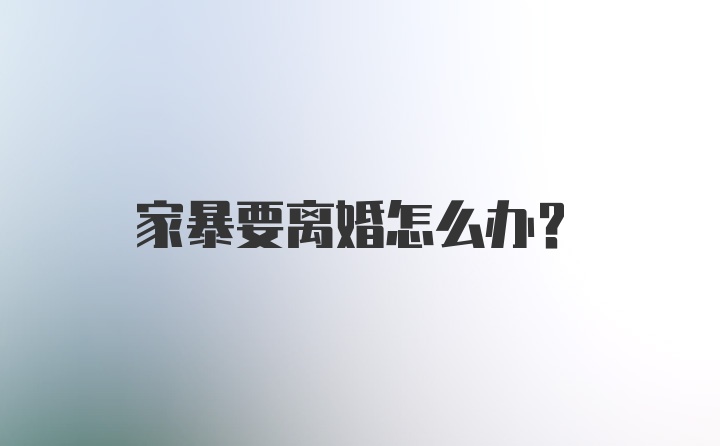 家暴要离婚怎么办？