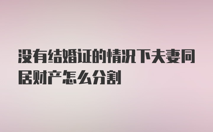 没有结婚证的情况下夫妻同居财产怎么分割