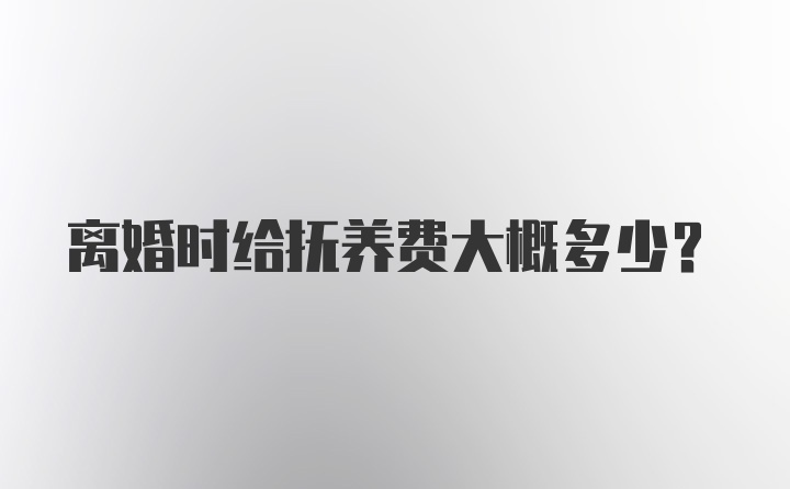 离婚时给抚养费大概多少？