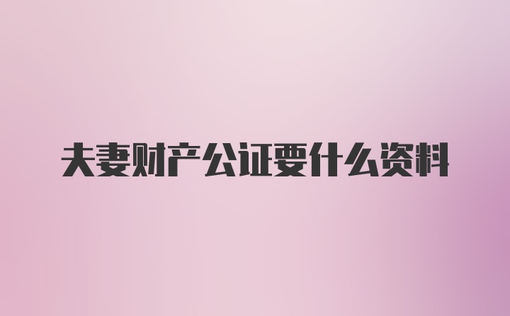 夫妻财产公证要什么资料