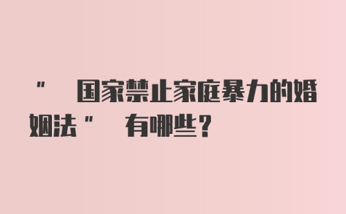 " 国家禁止家庭暴力的婚姻法" 有哪些？