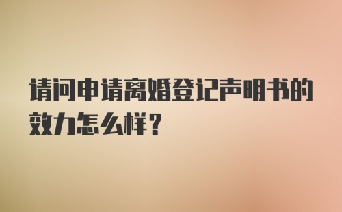 请问申请离婚登记声明书的效力怎么样？