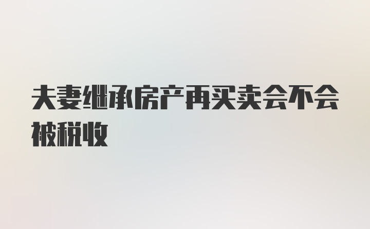 夫妻继承房产再买卖会不会被税收