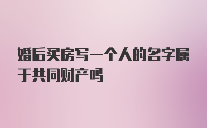 婚后买房写一个人的名字属于共同财产吗