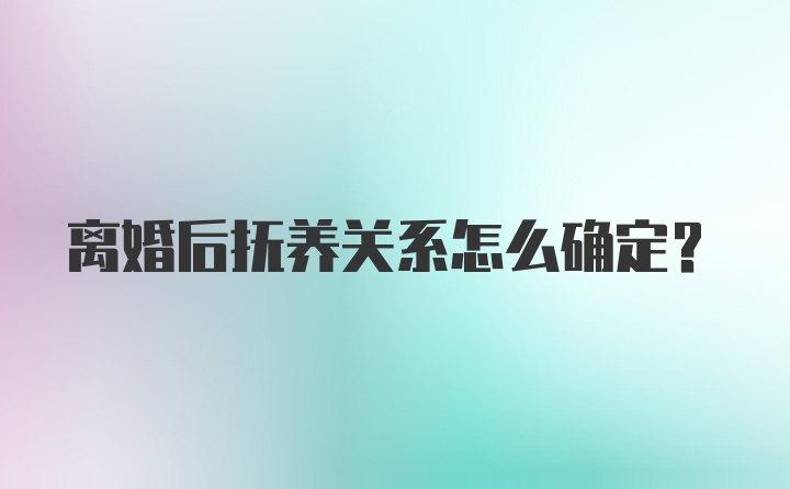 离婚后抚养关系怎么确定？