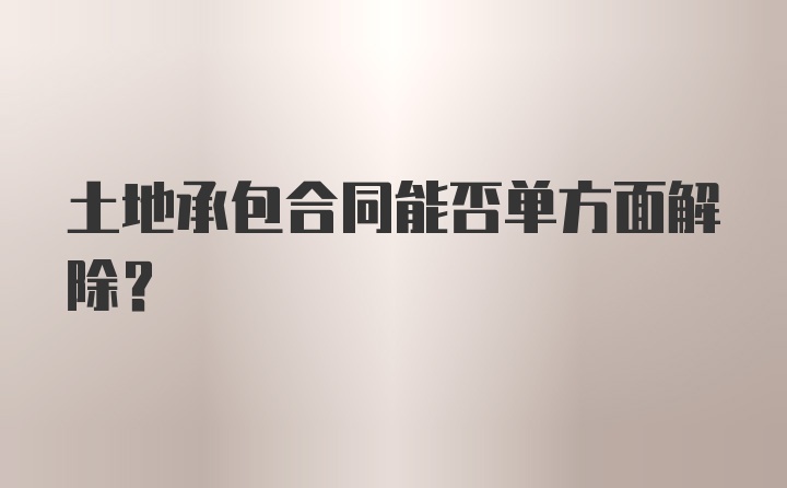 土地承包合同能否单方面解除？