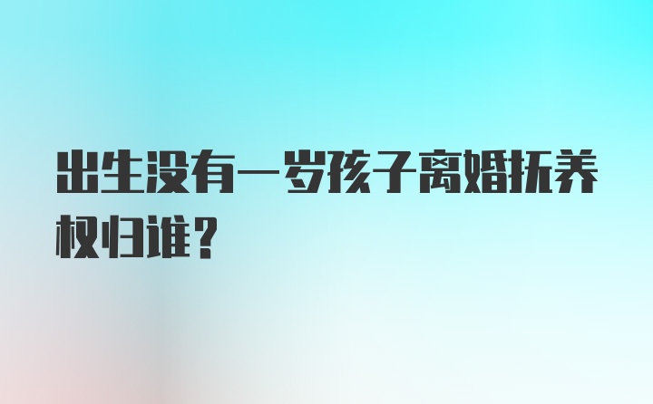 出生没有一岁孩子离婚抚养权归谁？