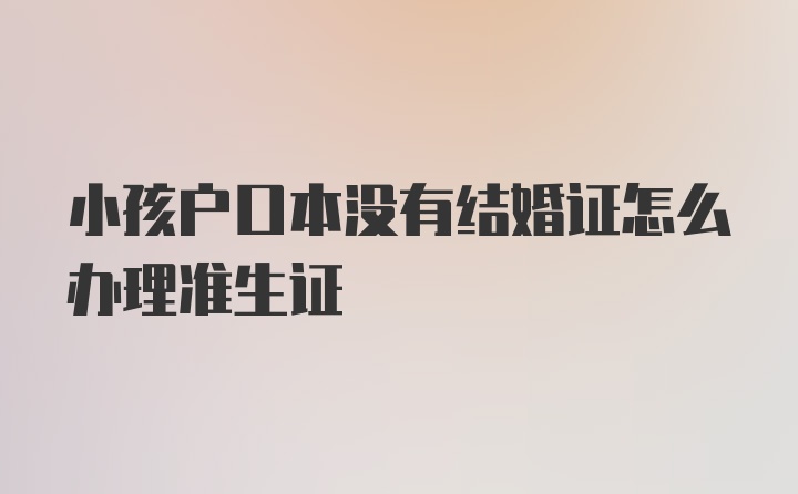 小孩户口本没有结婚证怎么办理准生证