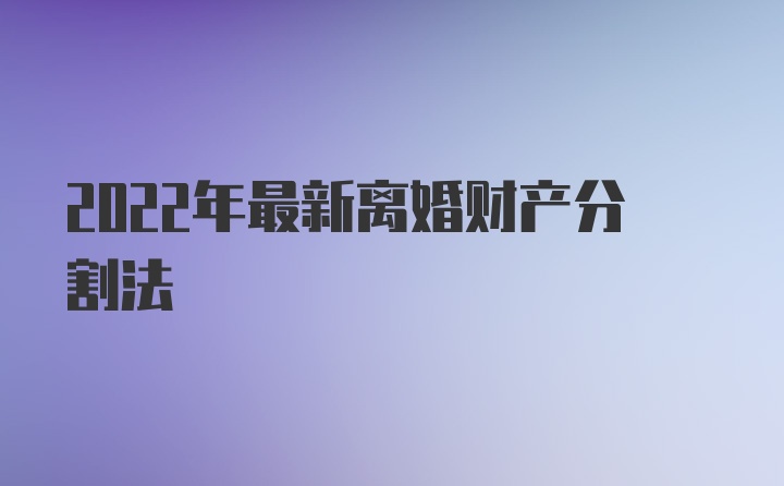 2022年最新离婚财产分割法