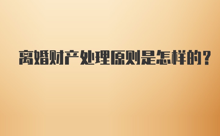 离婚财产处理原则是怎样的？