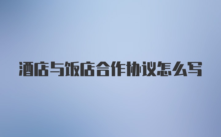 酒店与饭店合作协议怎么写