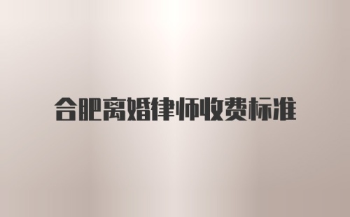 合肥离婚律师收费标准