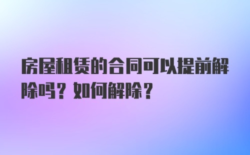 房屋租赁的合同可以提前解除吗？如何解除？