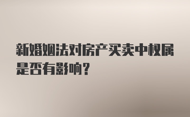 新婚姻法对房产买卖中权属是否有影响？