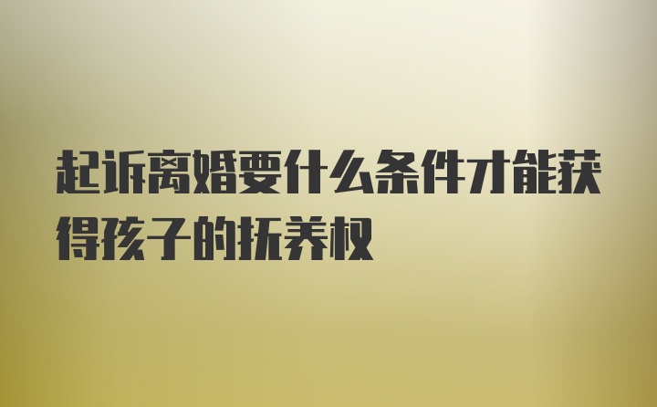 起诉离婚要什么条件才能获得孩子的抚养权