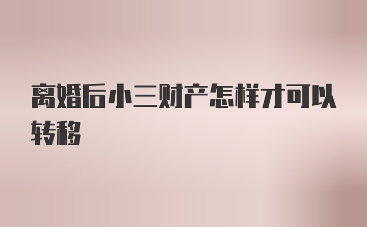 离婚后小三财产怎样才可以转移