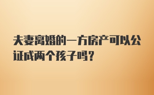 夫妻离婚的一方房产可以公证成两个孩子吗？