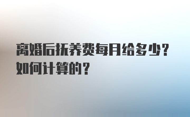 离婚后抚养费每月给多少？如何计算的？