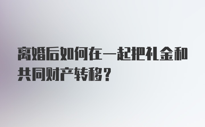 离婚后如何在一起把礼金和共同财产转移？