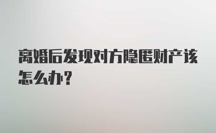 离婚后发现对方隐匿财产该怎么办？