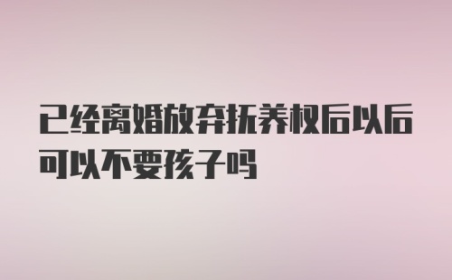 已经离婚放弃抚养权后以后可以不要孩子吗