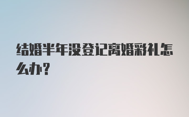 结婚半年没登记离婚彩礼怎么办?