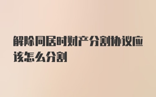 解除同居时财产分割协议应该怎么分割