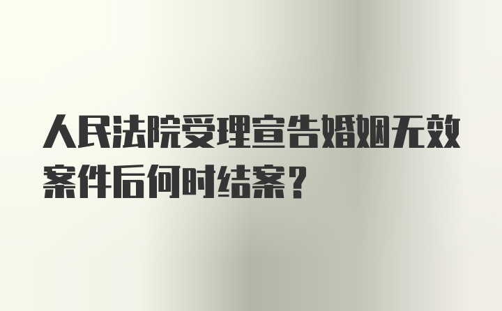 人民法院受理宣告婚姻无效案件后何时结案?