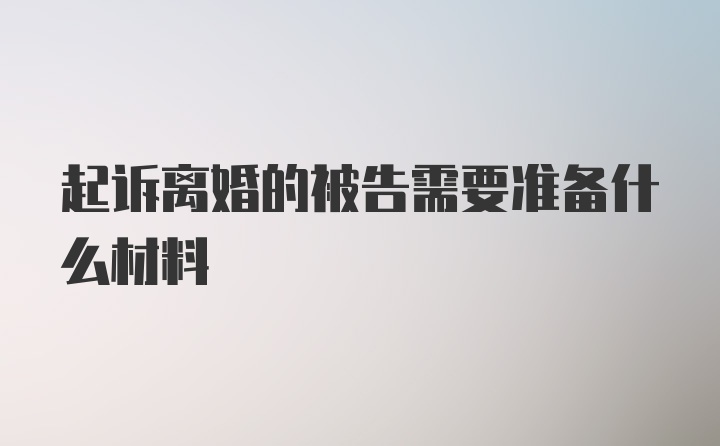 起诉离婚的被告需要准备什么材料