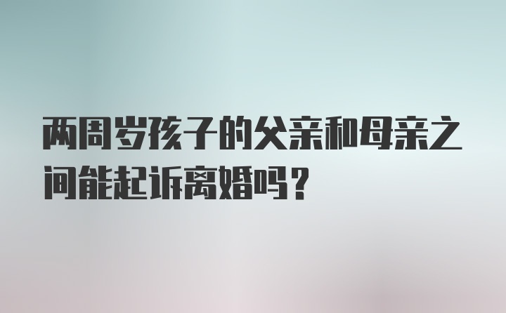 两周岁孩子的父亲和母亲之间能起诉离婚吗?