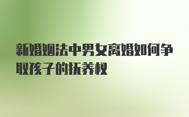 新婚姻法中男女离婚如何争取孩子的抚养权