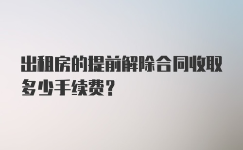 出租房的提前解除合同收取多少手续费?