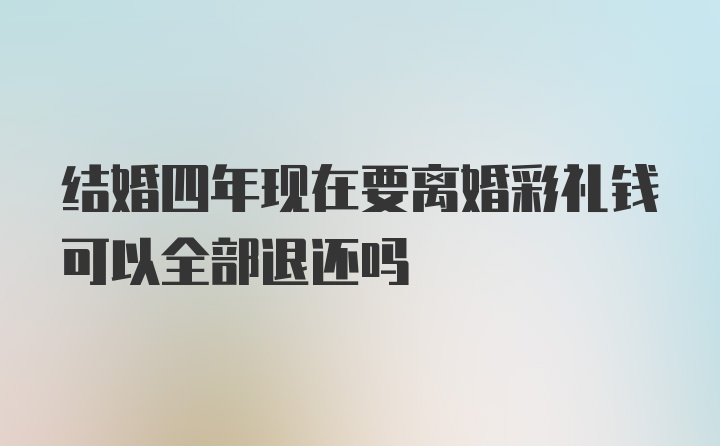 结婚四年现在要离婚彩礼钱可以全部退还吗