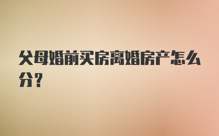 父母婚前买房离婚房产怎么分？