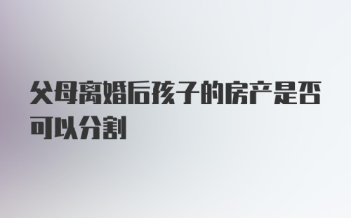 父母离婚后孩子的房产是否可以分割