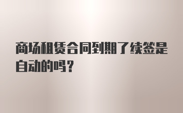 商场租赁合同到期了续签是自动的吗？