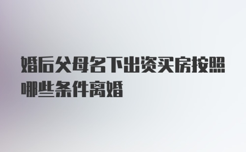 婚后父母名下出资买房按照哪些条件离婚