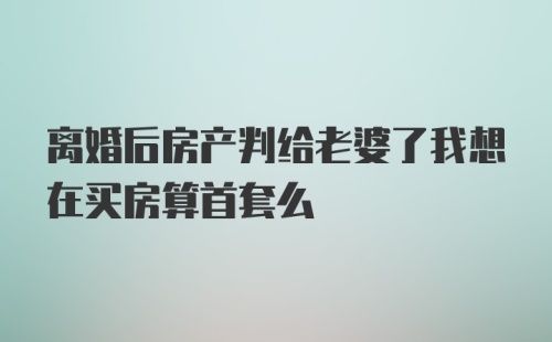 离婚后房产判给老婆了我想在买房算首套么