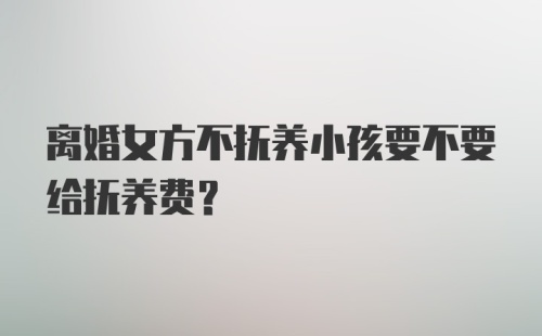 离婚女方不抚养小孩要不要给抚养费？