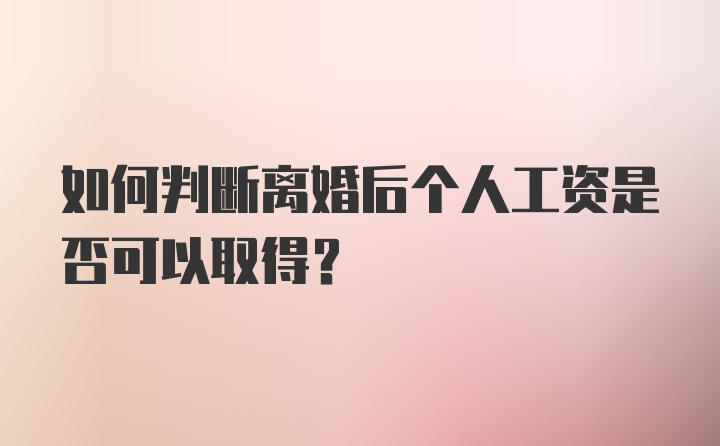 如何判断离婚后个人工资是否可以取得？