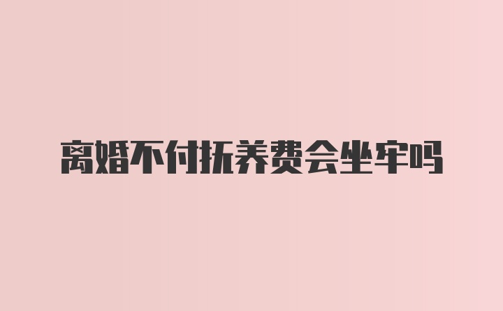 离婚不付抚养费会坐牢吗