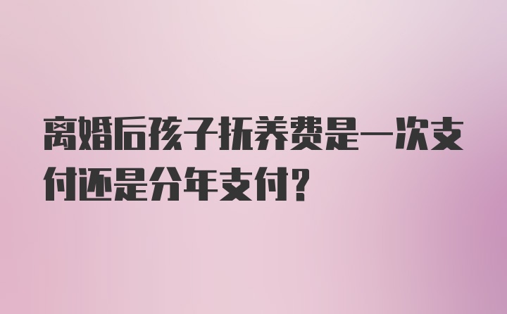 离婚后孩子抚养费是一次支付还是分年支付？