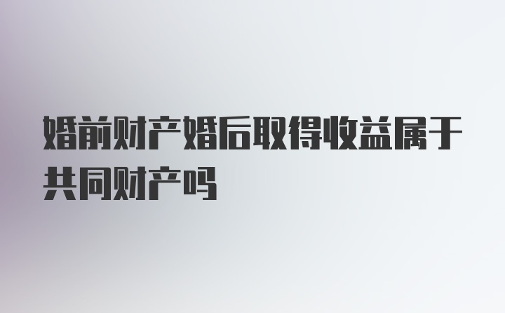 婚前财产婚后取得收益属于共同财产吗