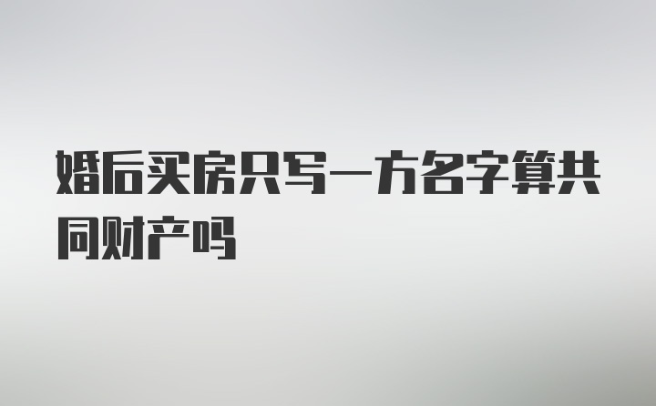 婚后买房只写一方名字算共同财产吗