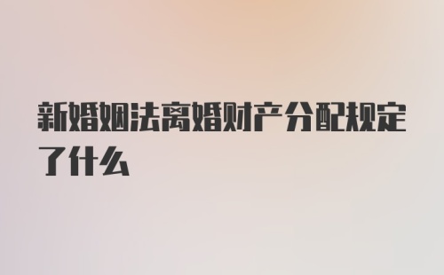 新婚姻法离婚财产分配规定了什么