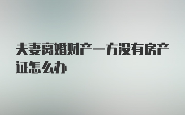 夫妻离婚财产一方没有房产证怎么办