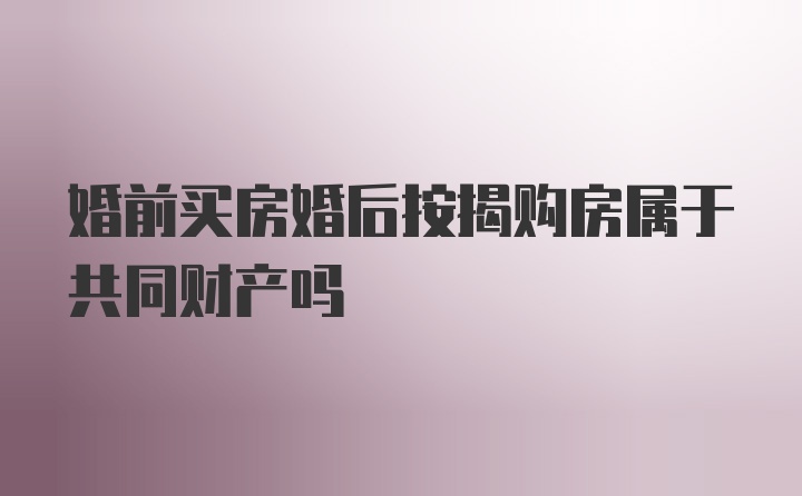 婚前买房婚后按揭购房属于共同财产吗